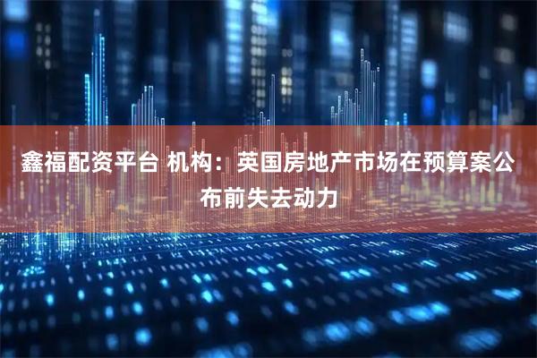 鑫福配资平台 机构：英国房地产市场在预算案公布前失去动力