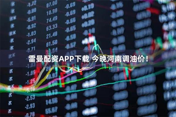 雷曼配资APP下载 今晚河南调油价！