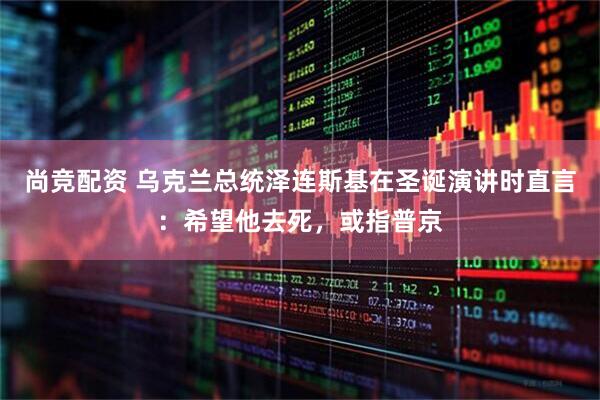 尚竞配资 乌克兰总统泽连斯基在圣诞演讲时直言：希望他去死，或指普京